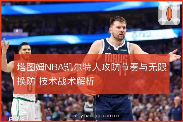 塔图姆NBA凯尔特人攻防节奏与无限换防 技术战术解析 塔图姆NBA凯尔特人攻防节奏与无限换防 技术战术解析
