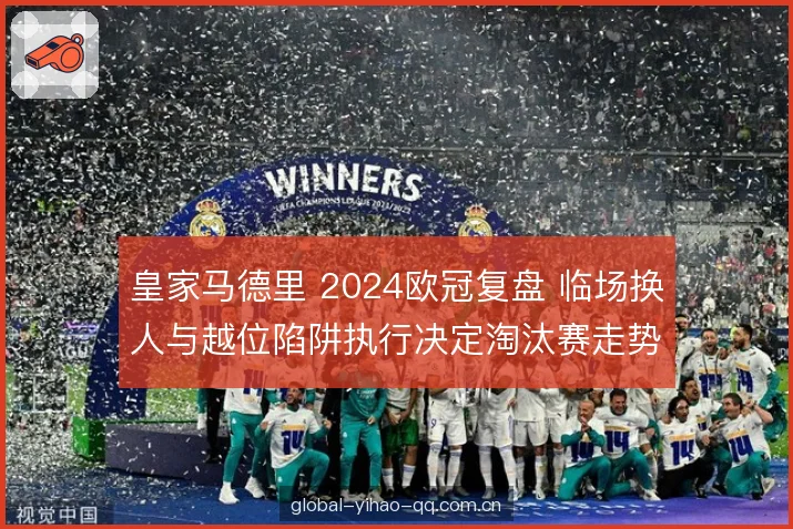 皇家马德里 2024欧冠复盘 临场换人与越位陷阱执行决定淘汰赛走势